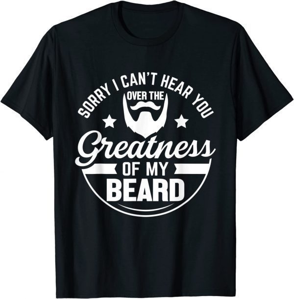 Beard Sorry I Can't Hear you Over the Greatness of My Beard T-Shirt