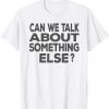 Can We Talk About Something Else T-Shirt