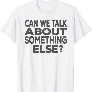 Can We Talk About Something Else T-Shirt