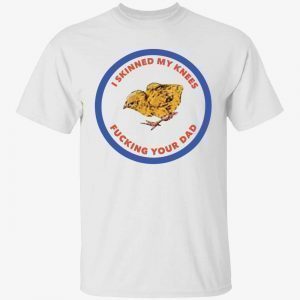 Chicken i skinned my knees fucking your dad 2022 shirt