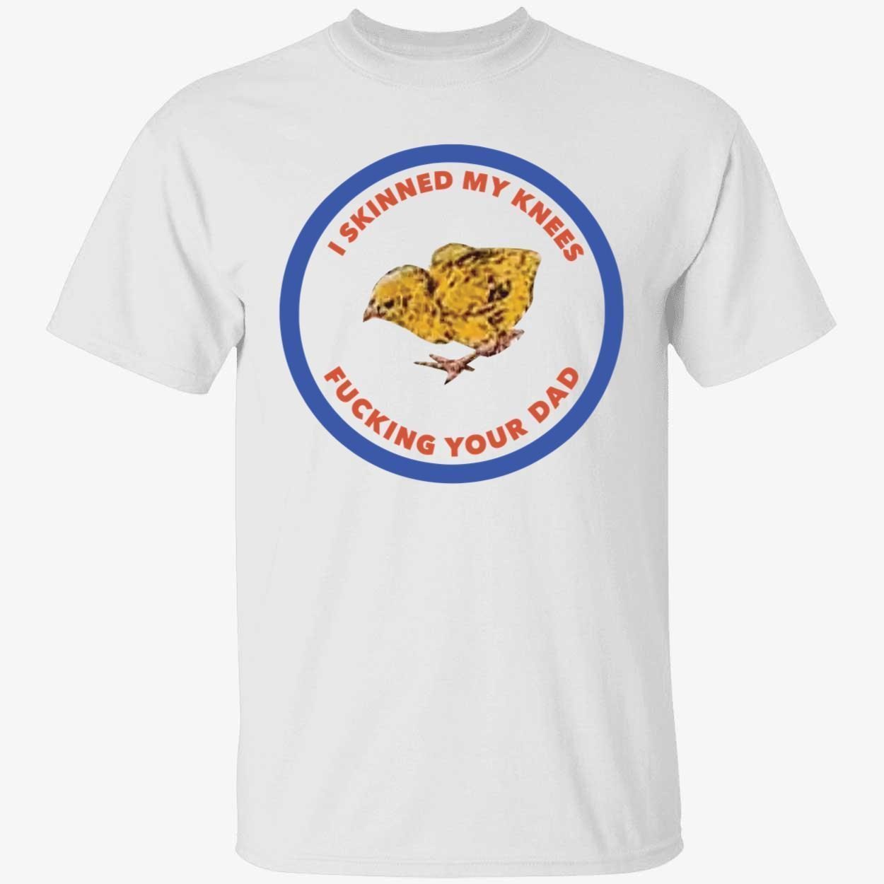 Chicken i skinned my knees fucking your dad 2022 shirt