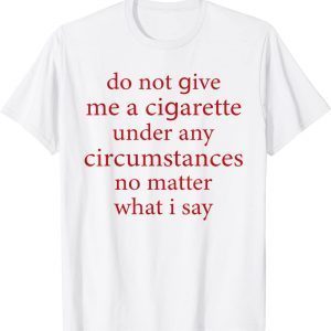 Do Not Give Me A Cigarette Under Any Circumstances Quotes 2022 Shirt