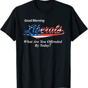 Good Morning Liberals What Are You Offended By Today 2022 Shirt