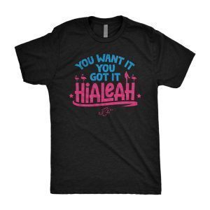 Hialeah You Want It, You Got It 2022 Shirt