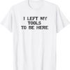 I Left My Tools To Be Here Classic Shirt