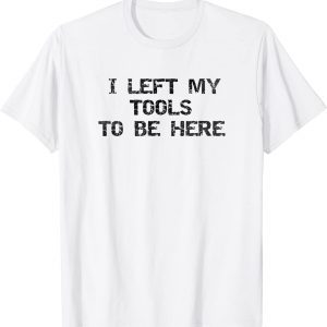 I Left My Tools To Be Here Classic Shirt