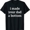 I Made Your Dad A Bottom 2022 Shirt