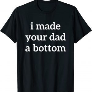 I Made Your Dad A Bottom 2022 Shirt