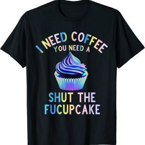 I Need Coffee You Need A Shut The Fucupcake For Cupcake 2022 Shirt
