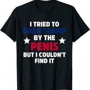 I Tried To Grab Trump By The Penis But I Couldn't Find It 2022 Shirt