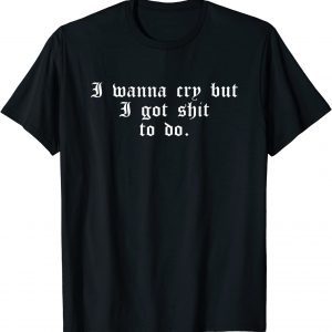 I Wanna Cry But I Got Shit To Do 2022 Shirt