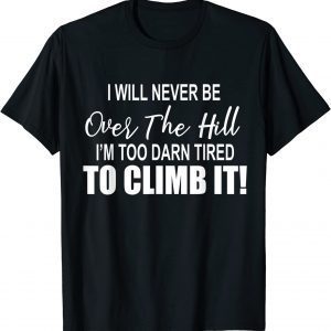 I Will Never Be Over The Hill I'm Too Darn Tired To ClimbI Will Never Be Over The Hill I'm Too Darn Tired To Climb It 2022 Shirt It 2022 Shirt