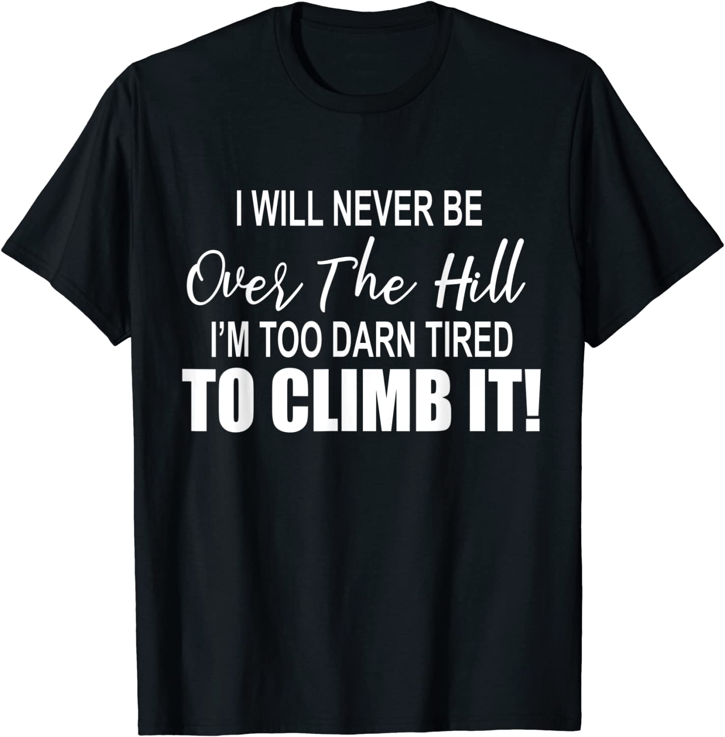 I Will Never Be Over The Hill I'm Too Darn Tired To ClimbI Will Never Be Over The Hill I'm Too Darn Tired To Climb It 2022 Shirt It 2022 Shirt