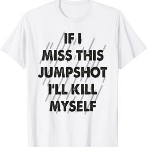 If I Miss This Jumpshot I Kill Myself Classic Shirt