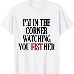 I'm In The Corner Watching You Fist Her 2022 Shirt