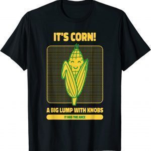 It’s Corn A Big Lump With Knobs It Has The Juice Its Corn 2022 Shirt
