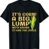 It’s Corn A Big Lump With Knobs It Has The Juice 2023 Shirt