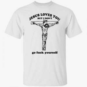 Jesus loves you but I don’t go fuck yourself shirt