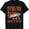 Measure Twice And Cut Once Then Force It To Fit 2022 Shirt