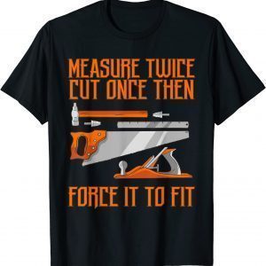 Measure Twice And Cut Once Then Force It To Fit 2022 Shirt