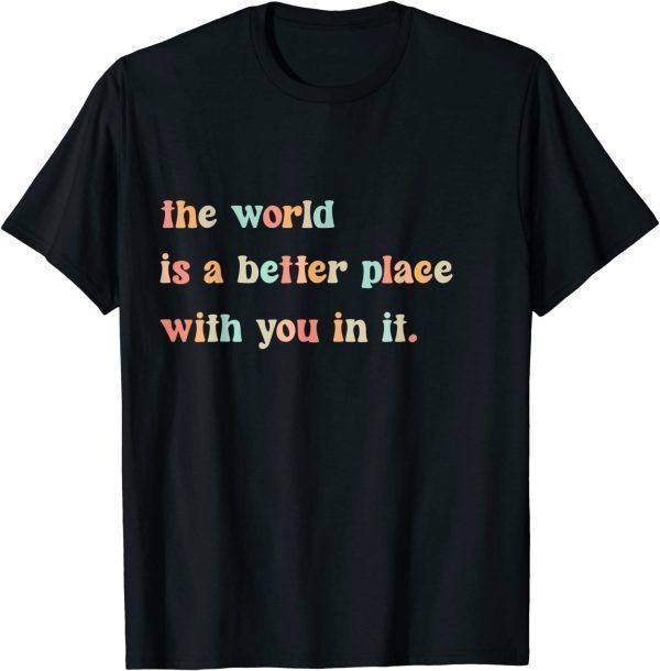 The World Is A Better Place With You In It Positive Mindset 2022 Shirt