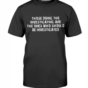 Those Doing The Investigating Should Be Investigated Classic Shirt