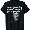 When She Suckin On You're Nuts And You A Gangster 2022 Shirt