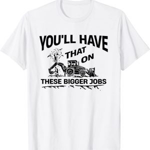 You'll Have That On These Bigger Jobs 2022 Shirt