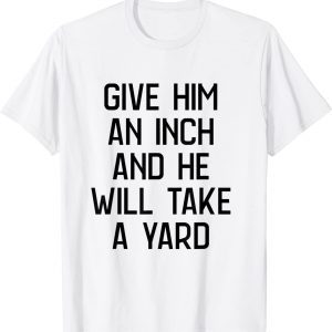 give him an inch and he will take a yard T-Shirt