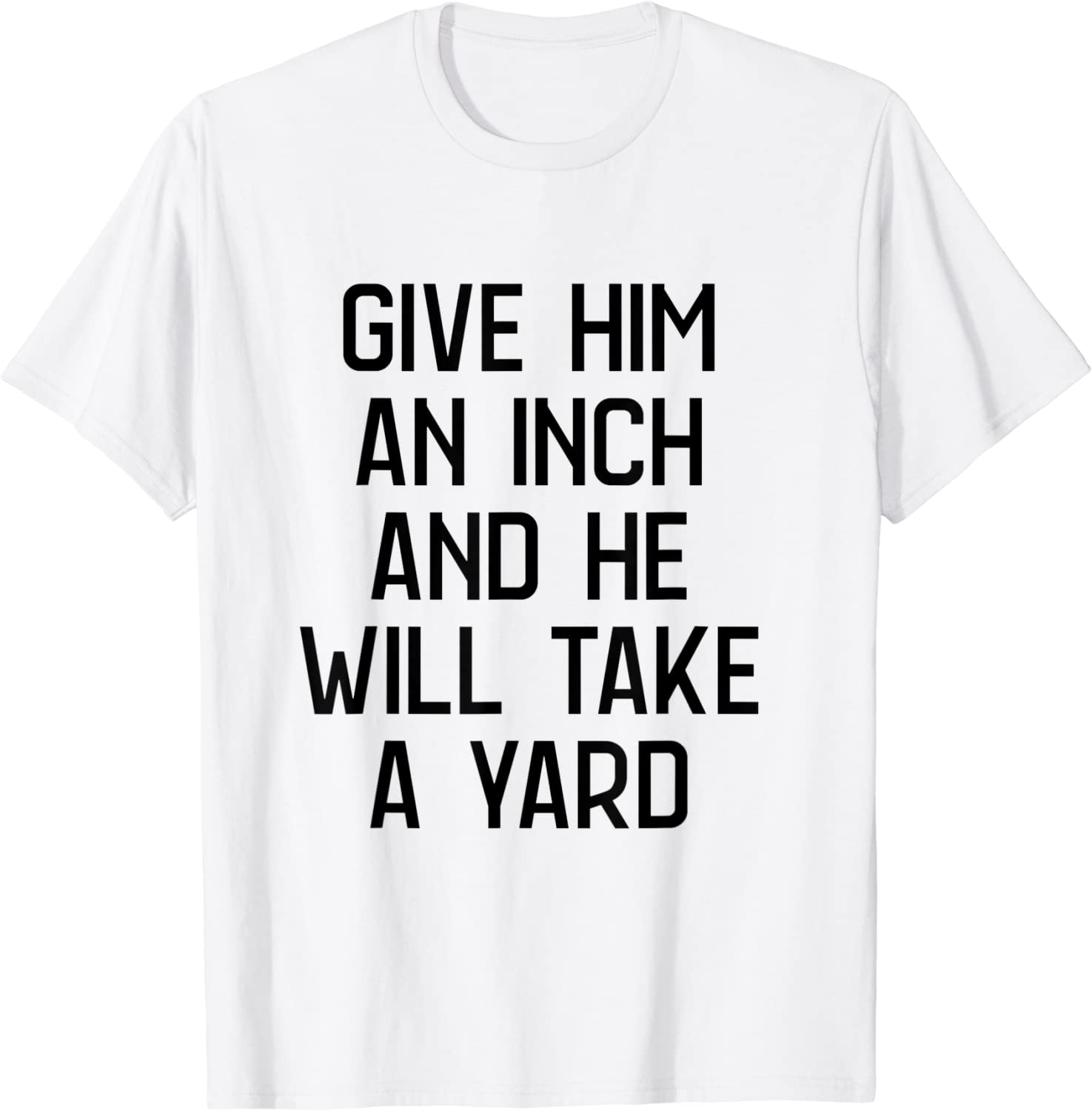 give him an inch and he will take a yard T-Shirt