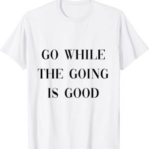 go while the going is good 2022 Shirt