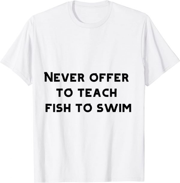 never offer to teach fish to swim 2022 Shirt