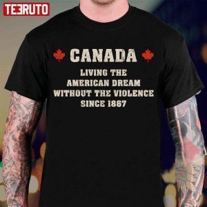 Canada Living The American Dream Without The Violence Since 1867 Classic Shirt