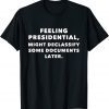 Feeling presidential, Might declassify some documents later 2022 Shirt