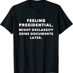 Feeling presidential, Might declassify some documents later 2022 Shirt