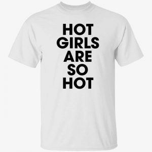 Hot girls are so hot 2022 shirt