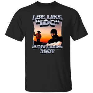 I Be Like IDC But Be Caring Alot 2023 Shirt