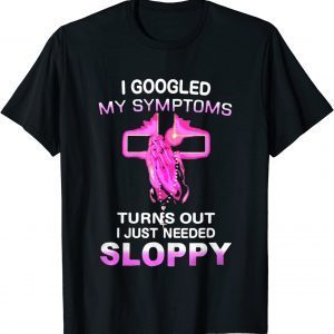 I Googled My Symptoms Turns Out I Just Need Sloppy T-Shirt