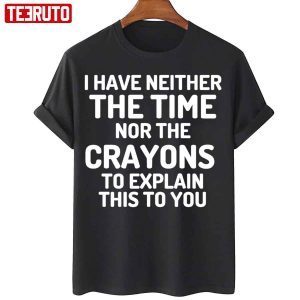 I Have Neither The Time Nor The Crayons To Explain This To You Classic Shirt