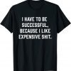 I Have To Be Successful Because I Like Expensive Shit 2023 Shirt
