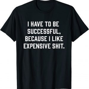 I Have To Be Successful Because I Like Expensive Shit 2023 Shirt