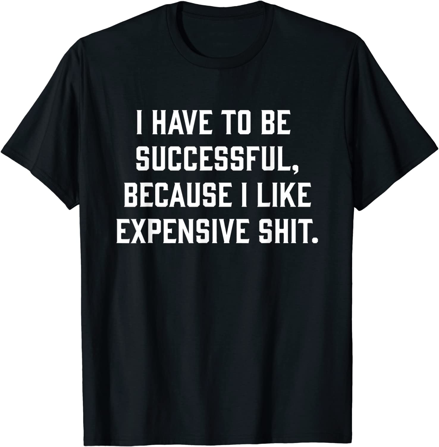 I Have To Be Successful Because I Like Expensive Shit 2023 Shirt