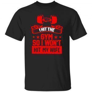I Hit The Gym So I Won’t Hit My Wife 2023 Shirt