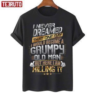 I Never Dreamed That One Day I’d Become A Grumpy Old Man But Here I Am Killing It 2022 Shirt