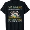 I go bowling because I like it not because I'm good at it 2022 Shirt