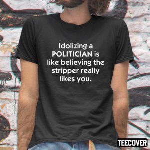 Idolizing A Politician Shirt Is Like Believing The Stripper Really Likes You 2023 Shirt