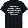 Idolizing a POLITICIAN Is Like Believing The Stripper Really Classic Shirt