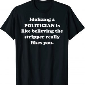 Idolizing a POLITICIAN Is Like Believing The Stripper Really Classic Shirt