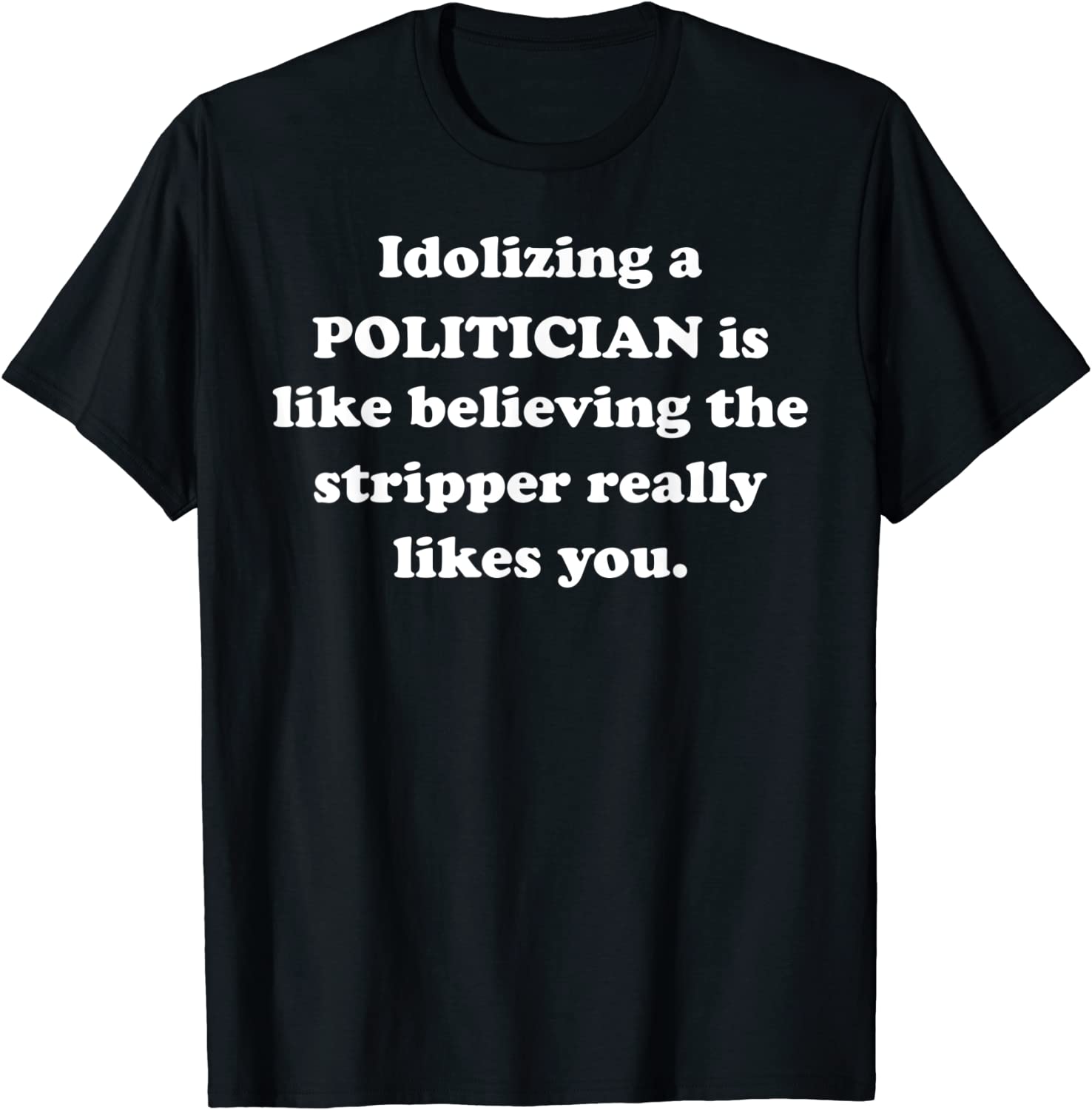 Idolizing a POLITICIAN Is Like Believing The Stripper Really Classic Shirt