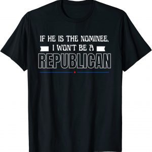 If he is the nominee, I won’t be a Republican Classic Shirt